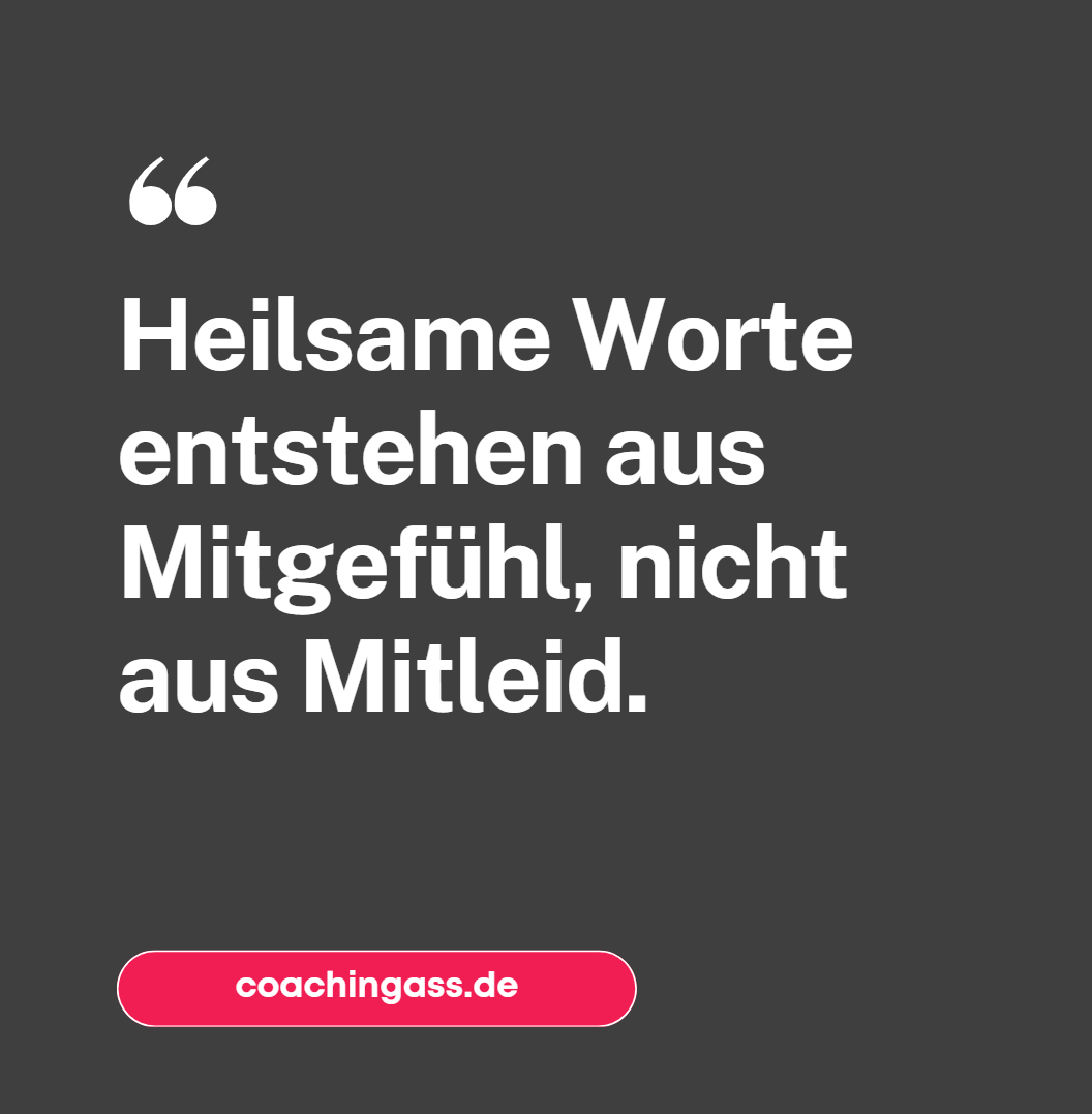 Heilsame Worte entstehen aus Mitgefühl, nicht aus Mitleid. Heilsame Worte entstehen aus Mitgefühl, nicht aus Mitleid.