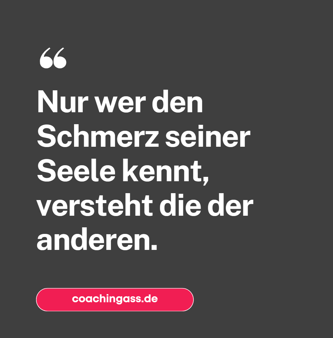 Nur wer den Schmerz seiner Seele kennt, versteht die der anderen. Nur wer den Schmerz seiner Seele kennt, versteht die der anderen.